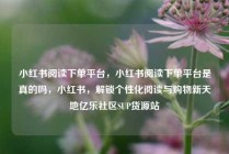 小红书阅读下单平台，小红书阅读下单平台是真的吗，小红书，解锁个性化阅读与购物新天地亿乐社区SUP货源站