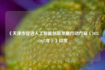 《天津市促进人工智能创新发展行动方案（2025-2027年）》印发