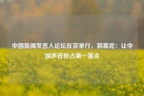 中国新闻发言人论坛在京举行，郭嘉昆：让中国声音抢占第一落点