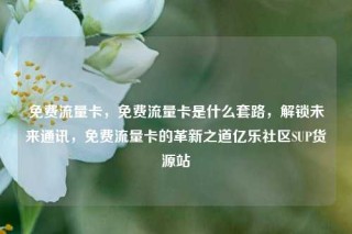 免费流量卡，免费流量卡是什么套路，解锁未来通讯，免费流量卡的革新之道亿乐社区SUP货源站