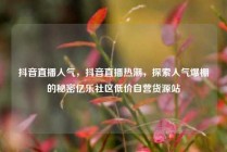 抖音直播人气，抖音直播热潮，探索人气爆棚的秘密亿乐社区低价自营货源站