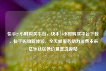 快手24小时购买平台，快手24小时购买平台下载，快手购物新体验，全天候服务助力消费未来亿乐社区低价自营货源站