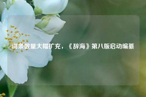 词条数量大幅扩充，《辞海》第八版启动编纂  第1张