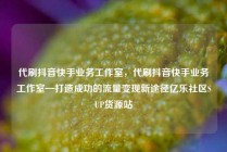 代刷抖音快手业务工作室，代刷抖音快手业务工作室—打造成功的流量变现新途径亿乐社区SUP货源站