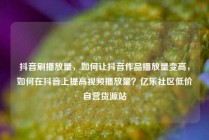 抖音刷播放量，如何让抖音作品播放量变高，如何在抖音上提高视频播放量？亿乐社区低价自营货源站