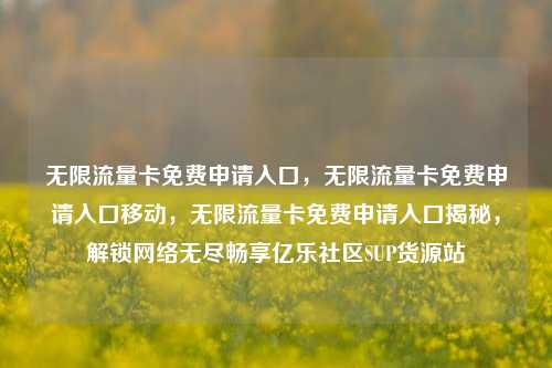 无限流量卡免费申请入口	，无限流量卡免费申请入口移动，无限流量卡免费申请入口揭秘，解锁网络无尽畅享亿乐社区SUP货源站  第1张